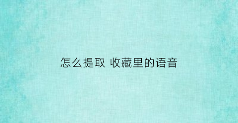 怎么提取 收藏里的语音